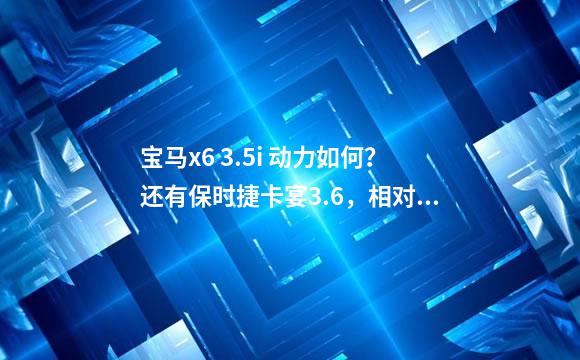 宝马x6 3.5i 动力如何？还有保时捷卡宴3.6，相对于